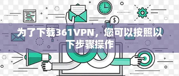 为了下载361VPN,您可以按照以下步骤操作 为了下载361VPN,您可以按照以下步骤操作