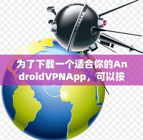 为了下载一个适合你的AndroidVPNApp,可以按照以下步骤进行 为了下载一个适合你的AndroidVPNApp,可以按照以下步骤进行