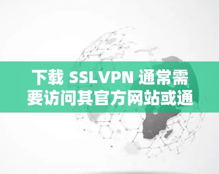 下载 SSLVPN 通常需要访问其官方网站或通过第三方软件进行安装。以下是详细的步骤指南