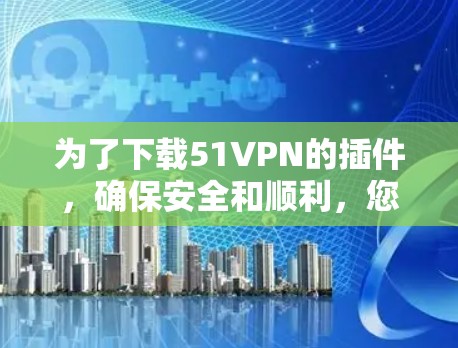 为了下载51VPN的插件,确保安全和顺利,您可以按照以下步骤进行操作