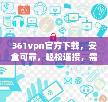 361vpn官方下载，安全可靠，轻松连接，需注意这些细节