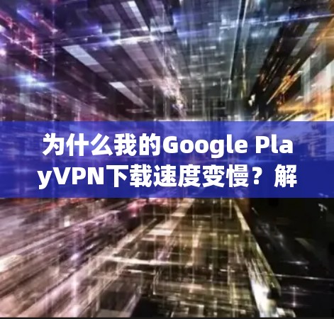 为什么我的Google PlayVPN下载速度变慢？解决方案