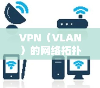 VPN（VLAN）的网络拓扑图是一个用于显示网络节点（如路由器、服务器）之间的连接关系的图示，通常用于VPN协议的配置和分析。以下是如何下载和使用拓扑图的步骤