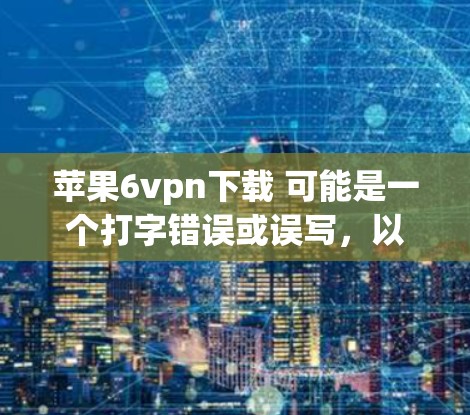 苹果6vpn下载 可能是一个打字错误或误写,以下是一些可能的解释和建议
