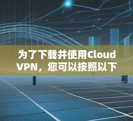 为了下载并使用CloudVPN,您可以按照以下步骤进行