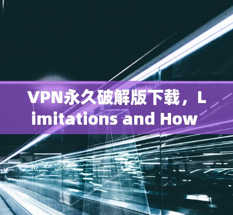 VPN永久破解版下载,Limitations and How to Use It Safely
