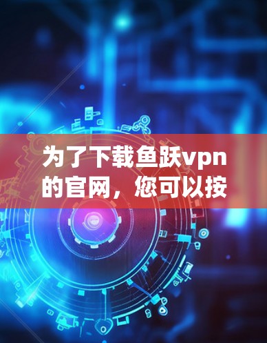 为了下载鱼跃vpn的官网,您可以按照以下步骤操作
