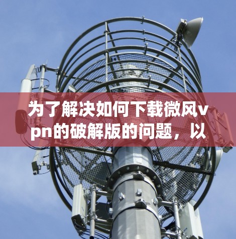 为了解决如何下载微风vpn的破解版的问题,以下是分步指南