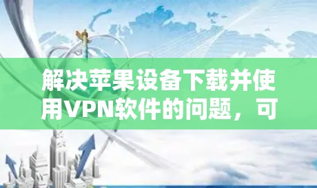 解决苹果设备下载并使用VPN软件的问题,可以按照以下步骤操作
