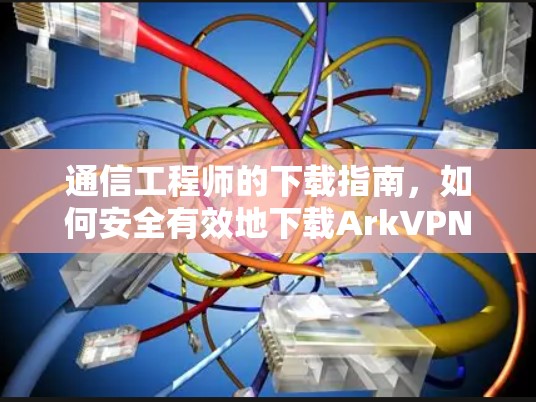 通信工程师的下载指南,如何安全有效地下载ArkVPN安卓版本