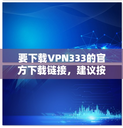 要下载VPN333的官方下载链接,建议按照以下步骤操作