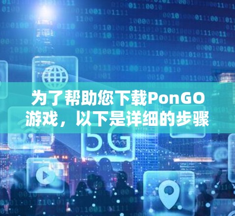 为了帮助您下载PonGO游戏,以下是详细的步骤说明
