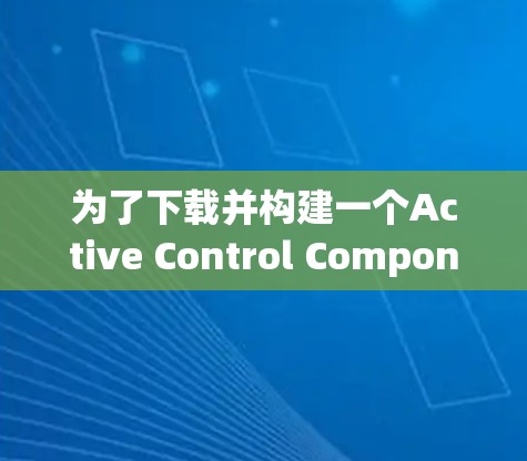 为了下载并构建一个Active Control Component用于SSLVPN的控制面板,您可以按照以下步骤进行
