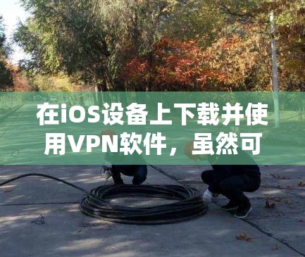 在iOS设备上下载并使用VPN软件,虽然可能存在一些限制,但通过以下步骤可以实现