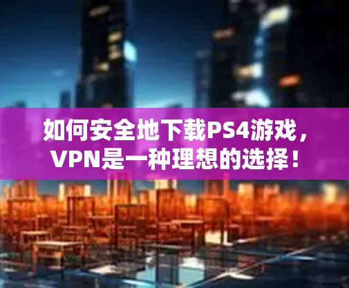 如何安全地下载PS4游戏，VPN是一种理想的选择！