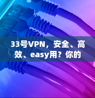 33号VPN，安全、高效、easy用？你的选择？