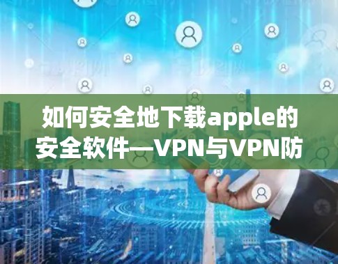 如何安全地下载apple的安全软件—VPN与VPN防火墙