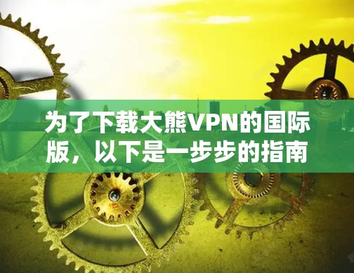 为了下载大熊VPN的国际版,以下是一步步的指南