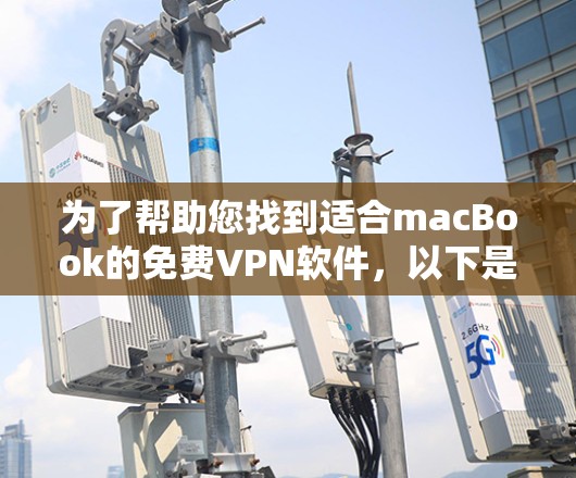 为了帮助您找到适合macBook的免费VPN软件,以下是几个推荐的选项和使用指南