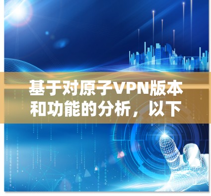 基于对原子VPN版本和功能的分析，以下是我们能够提供的信息和建议