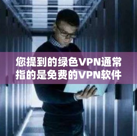 您提到的绿色VPN通常指的是免费的VPN软件，或者可能是绿色版的VPN软件，具体含义可能因软件而异。如果您需要下载绿色VPN软件，可以参考以下几种常见类型和软件