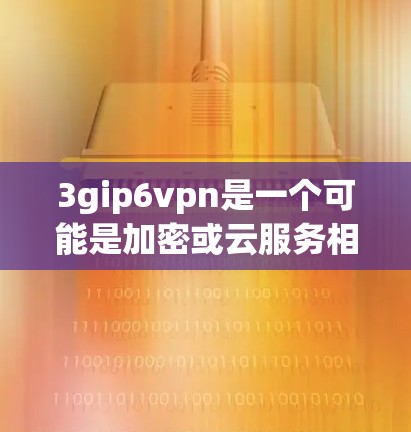 3gip6vpn是一个可能是加密或云服务相关的软件,下载时需要确保网络连接稳定,并按照提示进行操作。以下是一步步的建议