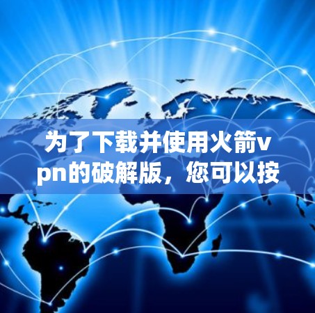 为了下载并使用火箭vpn的破解版,您可以按照以下步骤进行
