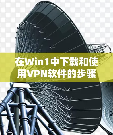 在Win1中下载和使用VPN软件的步骤如下
