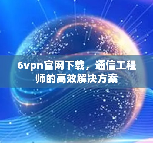 6vpn官网下载,通信工程师的高效解决方案