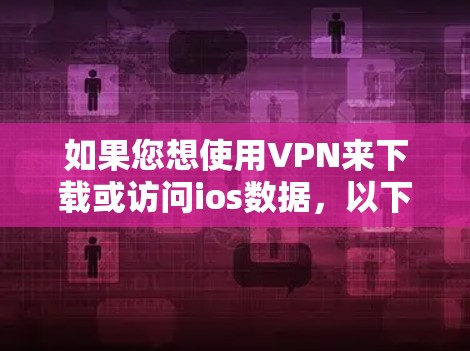 如果您想使用VPN来下载或访问ios数据,以下是一些步骤和建议,帮助您顺利完成这一过程