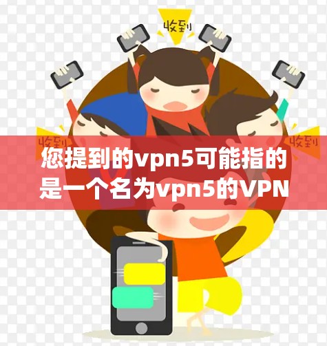 您提到的vpn5可能指的是一个名为vpn5的VPN软件,或者是一个特定的VPN服务名称。如果您能提供更多关于vpn5的具体信息,例如它是否有特定的用途、功能或平台,我将更好地帮助您