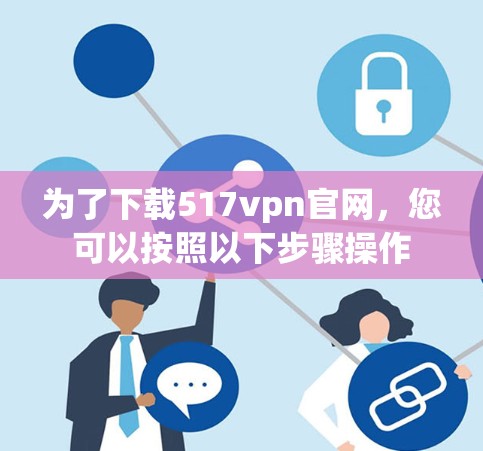 为了下载517vpn官网,您可以按照以下步骤操作