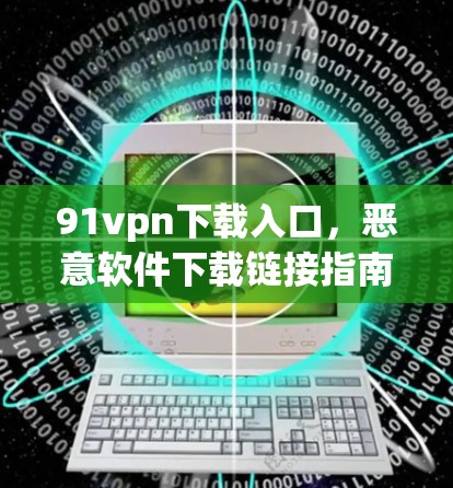 91vpn下载入口,恶意软件下载链接指南