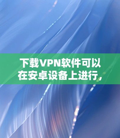 下载VPN软件可以在安卓设备上进行,但具体步骤和注意事项需要根据设备类型和需求来决定。以下是一些通用的步骤和推荐,供您参考