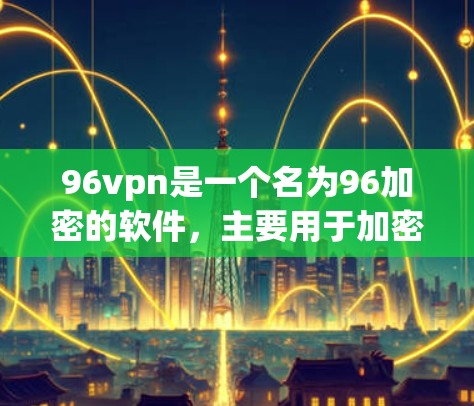 96vpn是一个名为96加密的软件,主要用于加密数据和网络流量。如果你想要下载并使用96vpn,需要注意以下几点