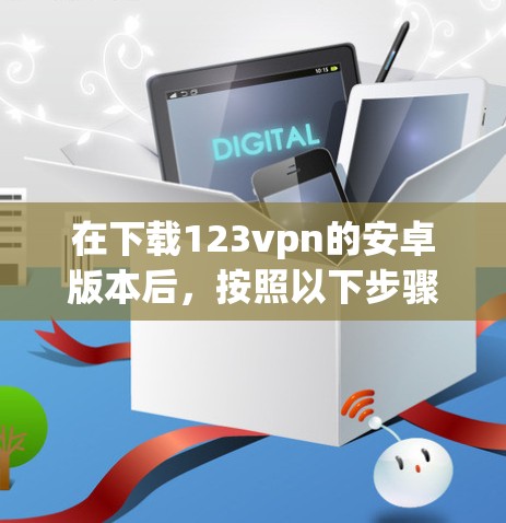 在下载123vpn的安卓版本后，按照以下步骤进行操作