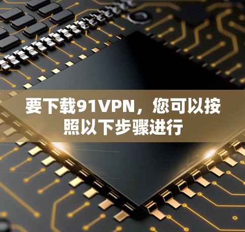 要下载91VPN,您可以按照以下步骤进行