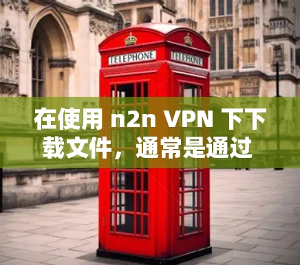 在使用 n2n VPN 下下载文件,通常是通过 API API(API 是文件传输的接口)来实现的。以下是具体的步骤和注意事项