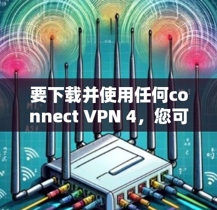 要下载并使用任何connect VPN 4,您可以按照以下步骤操作