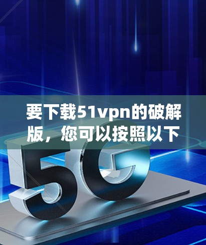 要下载51vpn的破解版,您可以按照以下步骤操作