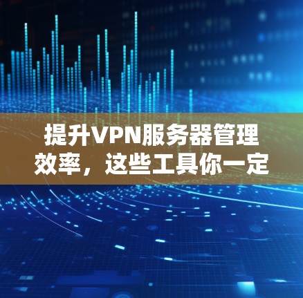 提升VPN服务器管理效率,这些工具你一定要用!