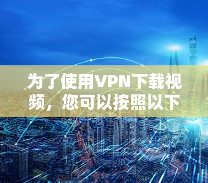为了使用VPN下载视频,您可以按照以下步骤进行
