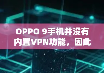 OPPO 9手机并没有内置VPN功能,因此无法直接下载或使用VPN服务。以下是几种可能的解决办法