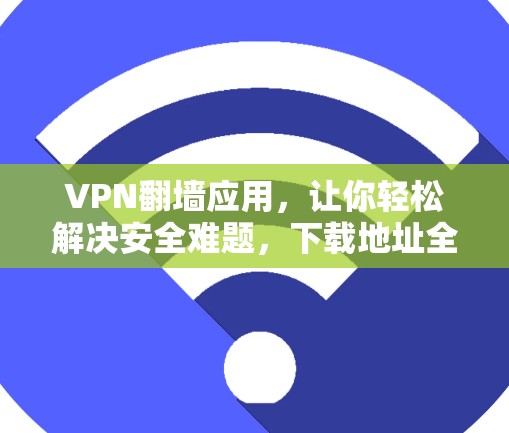 VPN翻墙应用,让你轻松解决安全难题,下载地址全解析