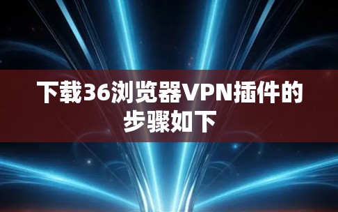 下载36浏览器VPN插件的步骤如下
