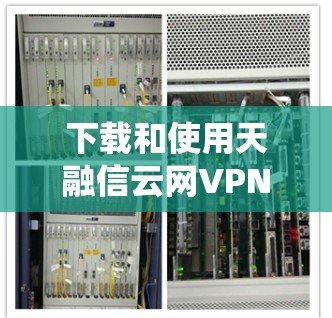 下载和使用天融信云网VPN客户端是一个系统性的过程,需要遵循以下步骤以确保安全和正确性