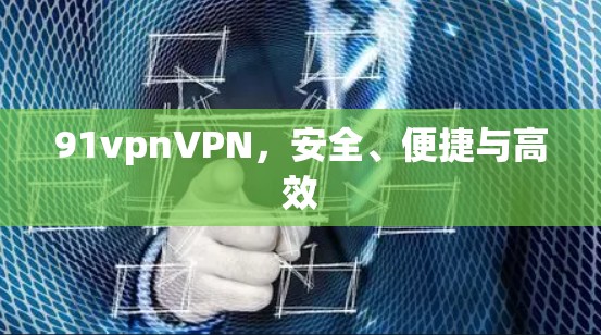 91vpnVPN,安全、便捷与高效