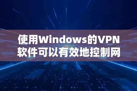 使用Windows的VPN软件可以有效地控制网络访问，特别是在企业环境中。以下是一步步的指南，帮助你安装和配置Windows VPN