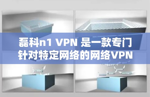 磊科n1 VPN 是一款专门针对特定网络的网络VPN软件,通常用于提供更安全和高效的网络连接。以下是下载磊科n1 VPN 的步骤和建议