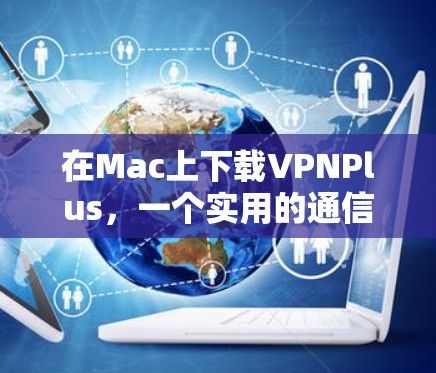在Mac上下载VPNPlus,一个实用的通信工具